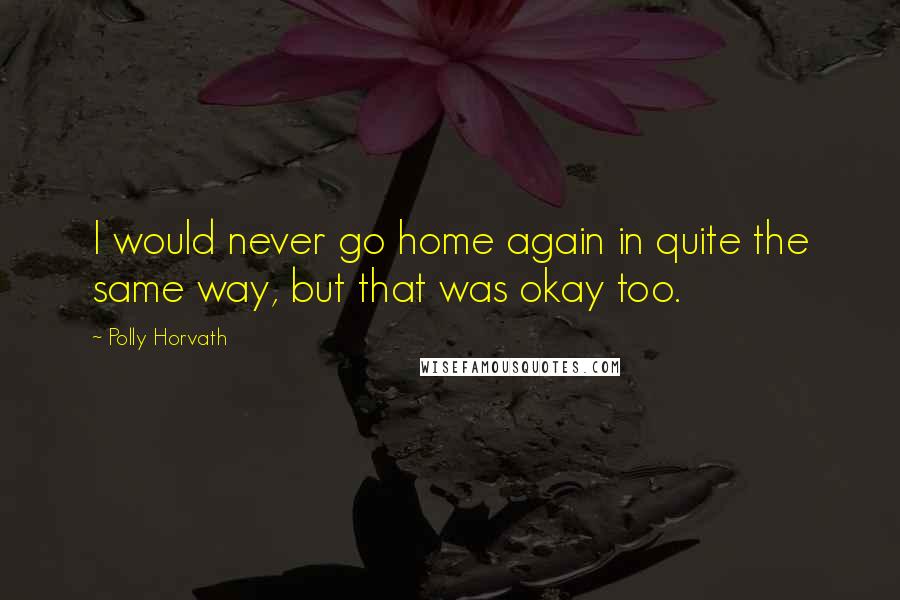 Polly Horvath Quotes: I would never go home again in quite the same way, but that was okay too.