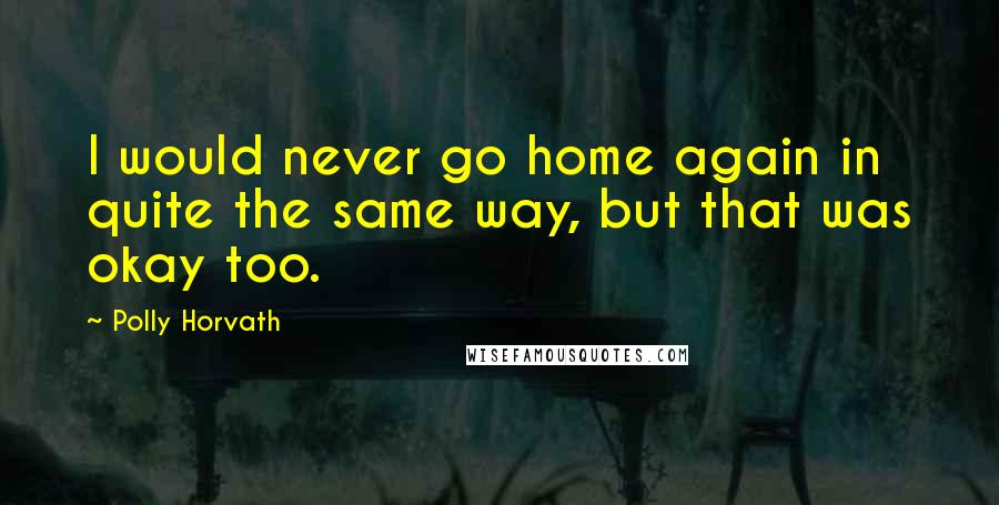 Polly Horvath Quotes: I would never go home again in quite the same way, but that was okay too.