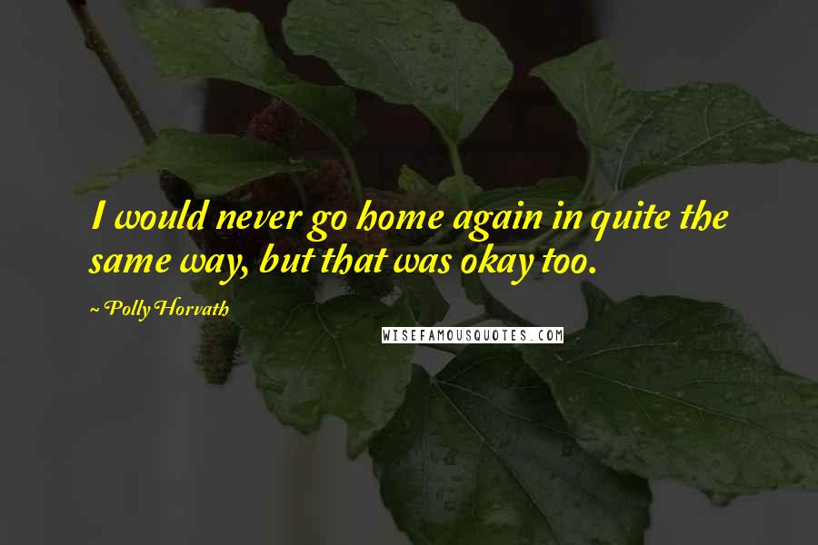 Polly Horvath Quotes: I would never go home again in quite the same way, but that was okay too.