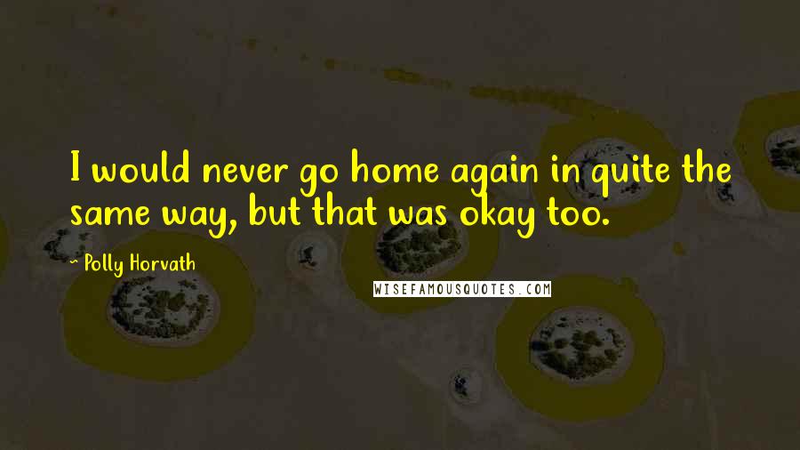 Polly Horvath Quotes: I would never go home again in quite the same way, but that was okay too.