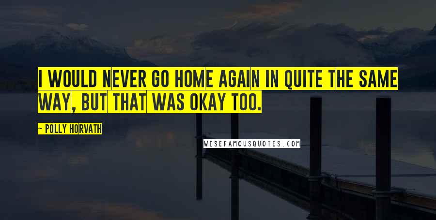 Polly Horvath Quotes: I would never go home again in quite the same way, but that was okay too.