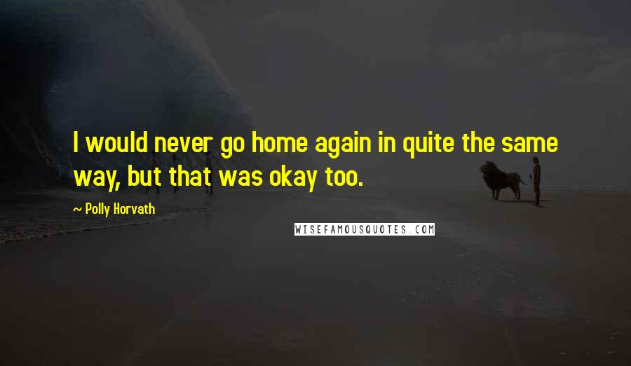 Polly Horvath Quotes: I would never go home again in quite the same way, but that was okay too.