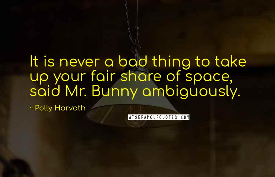 Polly Horvath Quotes: It is never a bad thing to take up your fair share of space, said Mr. Bunny ambiguously.