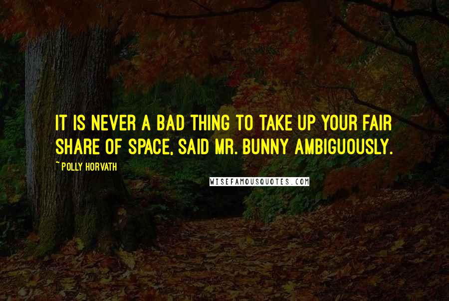 Polly Horvath Quotes: It is never a bad thing to take up your fair share of space, said Mr. Bunny ambiguously.