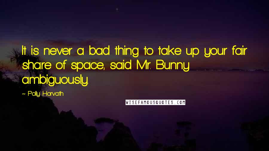 Polly Horvath Quotes: It is never a bad thing to take up your fair share of space, said Mr. Bunny ambiguously.