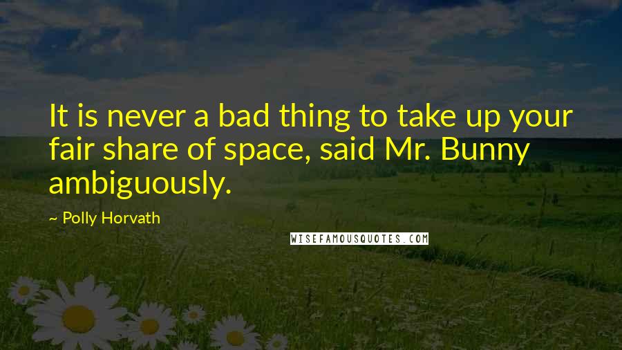 Polly Horvath Quotes: It is never a bad thing to take up your fair share of space, said Mr. Bunny ambiguously.