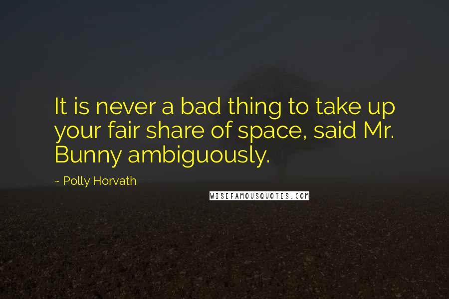 Polly Horvath Quotes: It is never a bad thing to take up your fair share of space, said Mr. Bunny ambiguously.