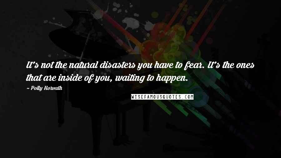 Polly Horvath Quotes: It's not the natural disasters you have to fear. It's the ones that are inside of you, waiting to happen.
