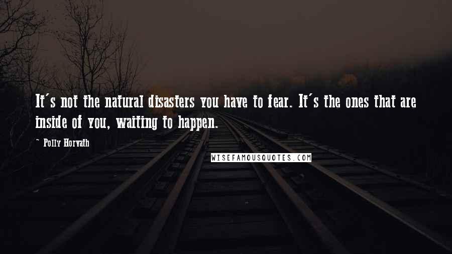 Polly Horvath Quotes: It's not the natural disasters you have to fear. It's the ones that are inside of you, waiting to happen.