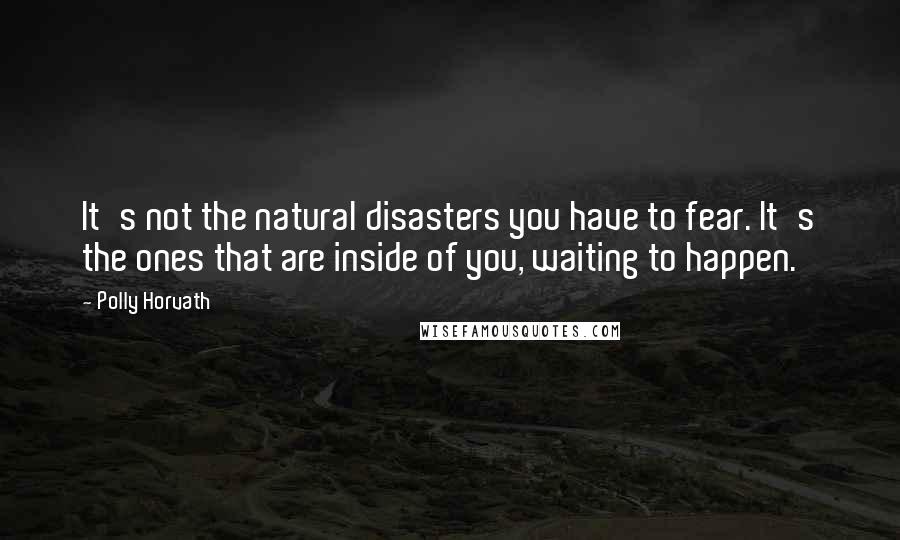 Polly Horvath Quotes: It's not the natural disasters you have to fear. It's the ones that are inside of you, waiting to happen.