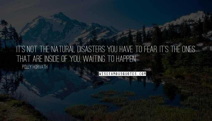 Polly Horvath Quotes: It's not the natural disasters you have to fear. It's the ones that are inside of you, waiting to happen.
