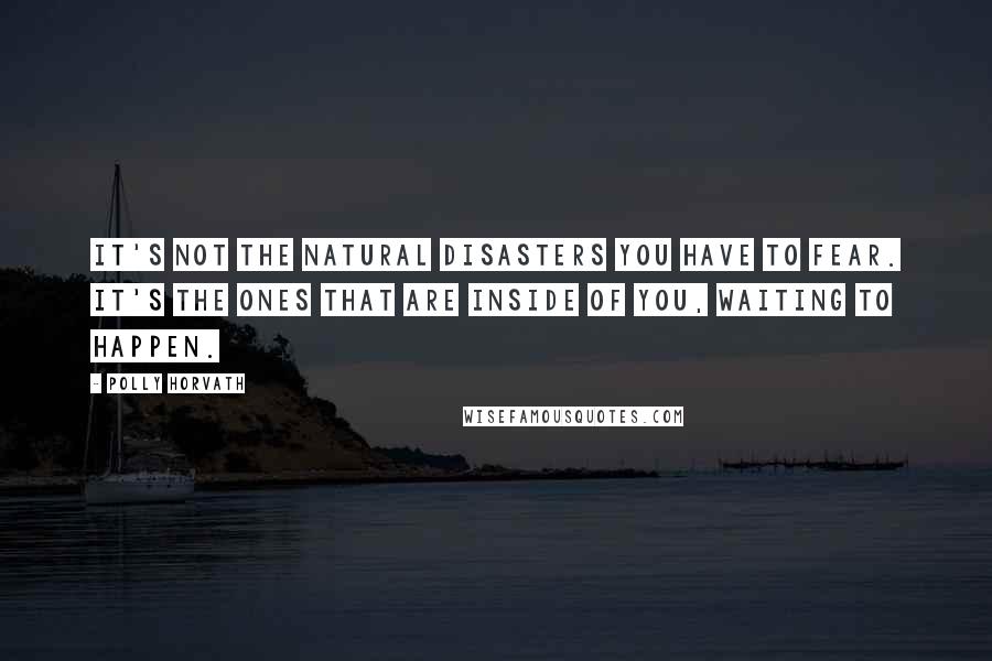 Polly Horvath Quotes: It's not the natural disasters you have to fear. It's the ones that are inside of you, waiting to happen.