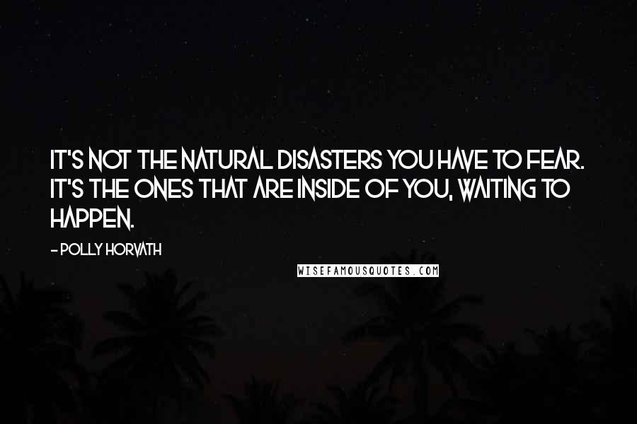 Polly Horvath Quotes: It's not the natural disasters you have to fear. It's the ones that are inside of you, waiting to happen.