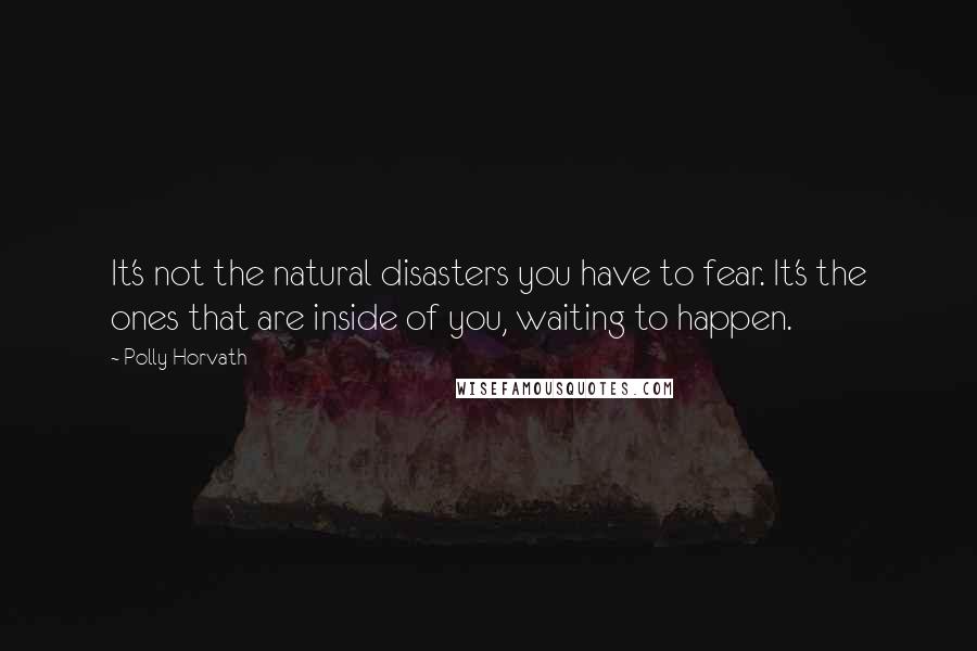 Polly Horvath Quotes: It's not the natural disasters you have to fear. It's the ones that are inside of you, waiting to happen.