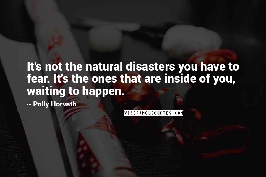 Polly Horvath Quotes: It's not the natural disasters you have to fear. It's the ones that are inside of you, waiting to happen.
