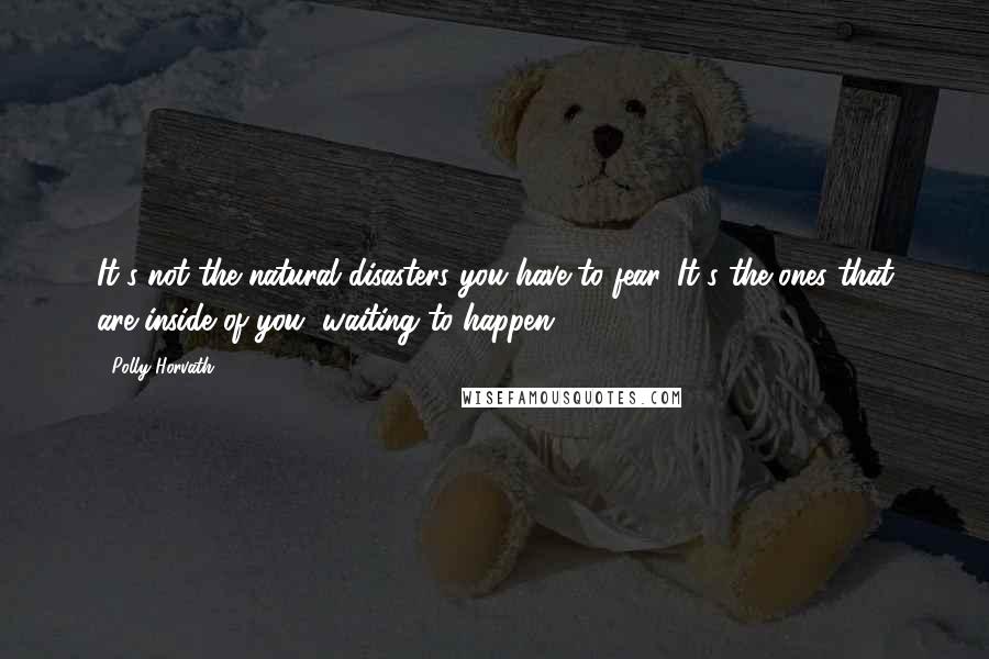 Polly Horvath Quotes: It's not the natural disasters you have to fear. It's the ones that are inside of you, waiting to happen.