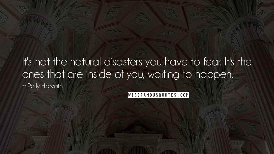 Polly Horvath Quotes: It's not the natural disasters you have to fear. It's the ones that are inside of you, waiting to happen.