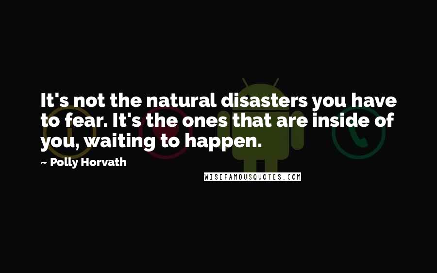 Polly Horvath Quotes: It's not the natural disasters you have to fear. It's the ones that are inside of you, waiting to happen.