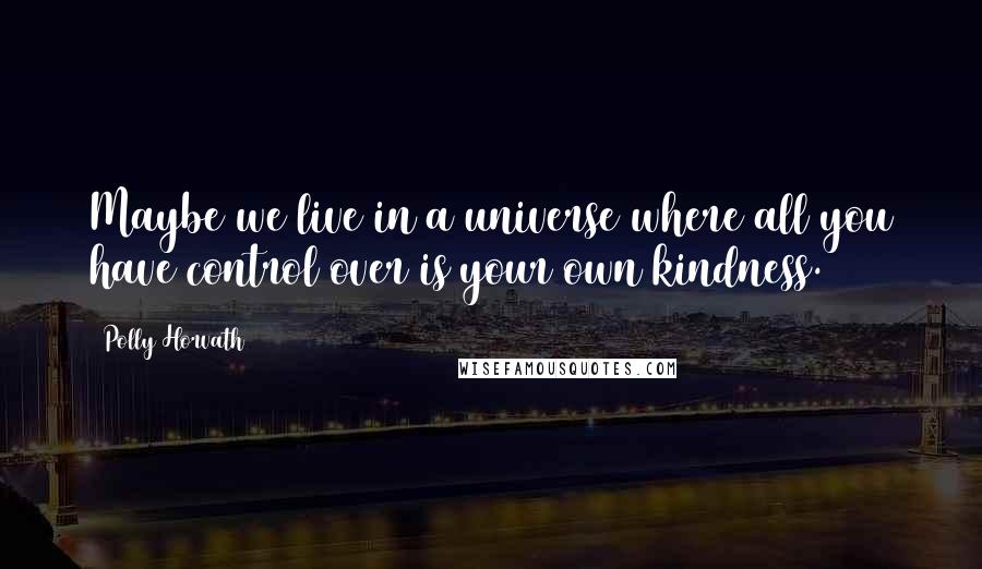 Polly Horvath Quotes: Maybe we live in a universe where all you have control over is your own kindness.