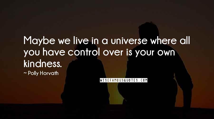 Polly Horvath Quotes: Maybe we live in a universe where all you have control over is your own kindness.