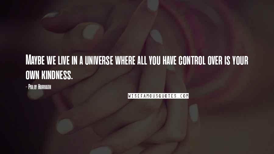 Polly Horvath Quotes: Maybe we live in a universe where all you have control over is your own kindness.