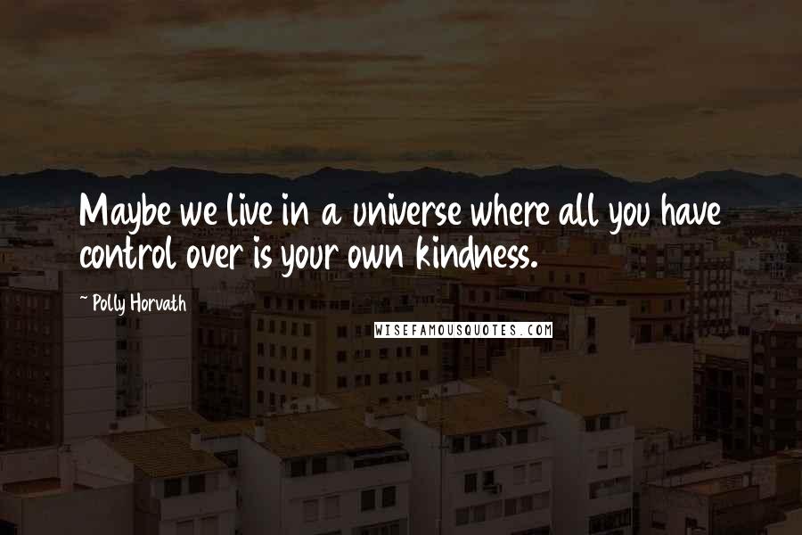 Polly Horvath Quotes: Maybe we live in a universe where all you have control over is your own kindness.