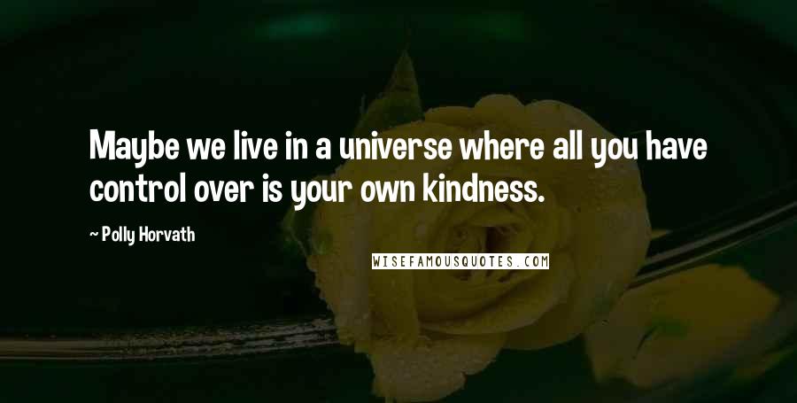 Polly Horvath Quotes: Maybe we live in a universe where all you have control over is your own kindness.