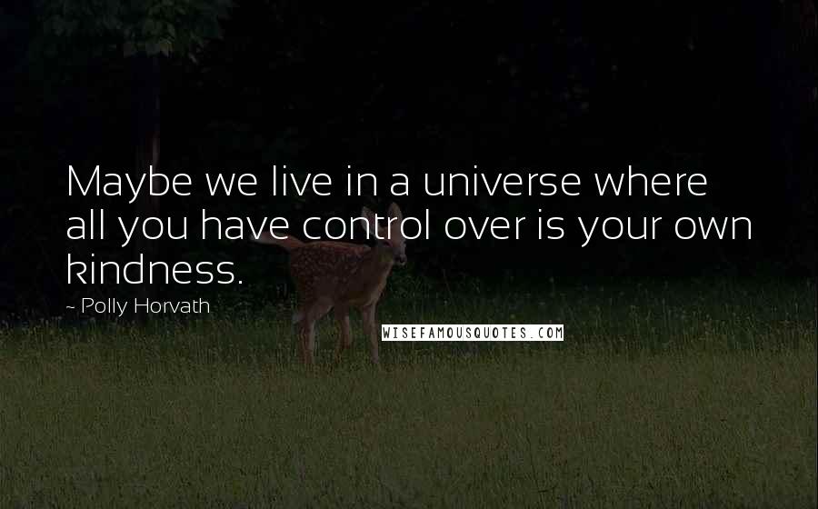 Polly Horvath Quotes: Maybe we live in a universe where all you have control over is your own kindness.