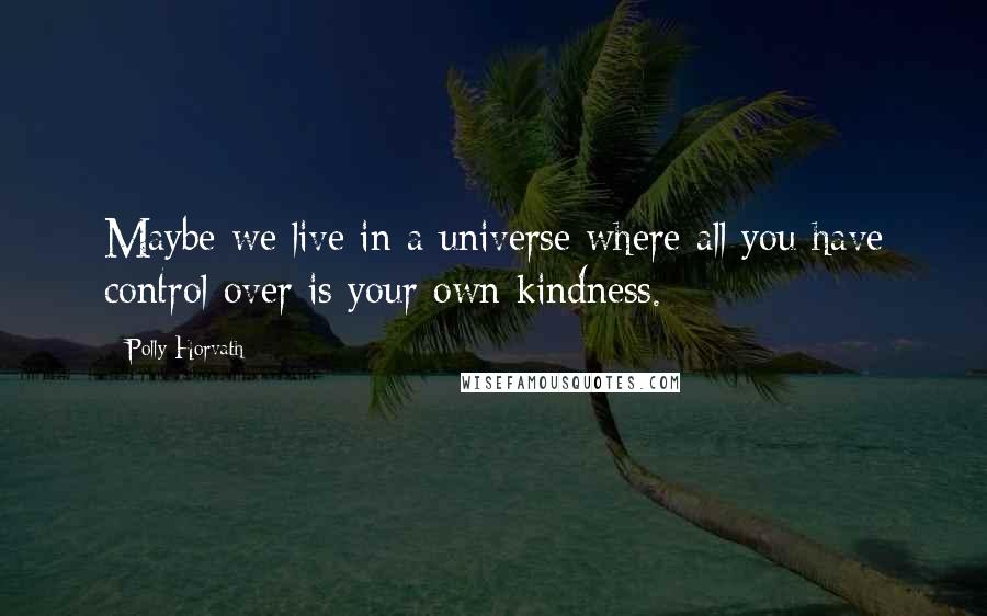 Polly Horvath Quotes: Maybe we live in a universe where all you have control over is your own kindness.