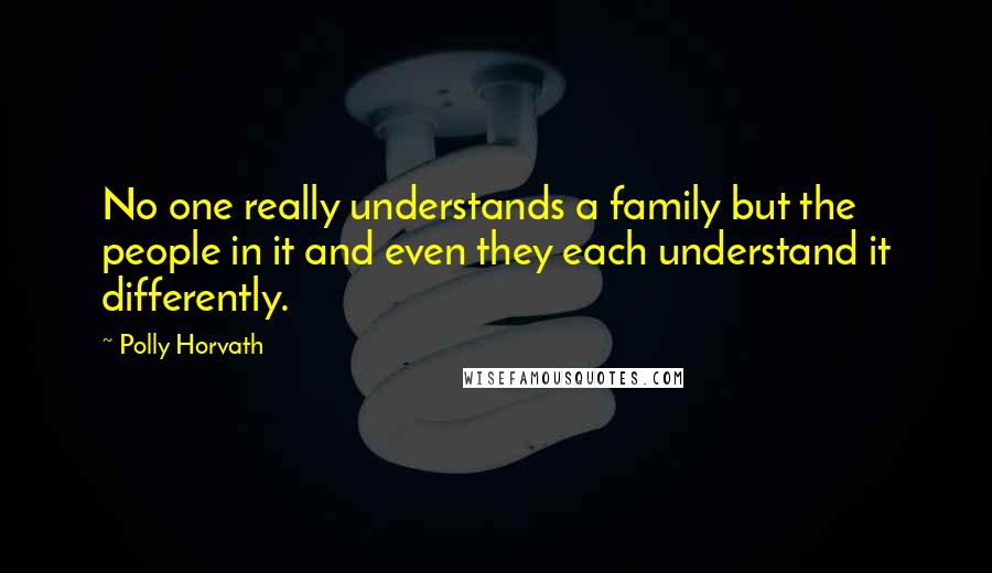 Polly Horvath Quotes: No one really understands a family but the people in it and even they each understand it differently.
