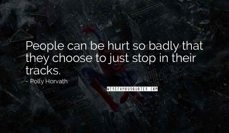 Polly Horvath Quotes: People can be hurt so badly that they choose to just stop in their tracks.