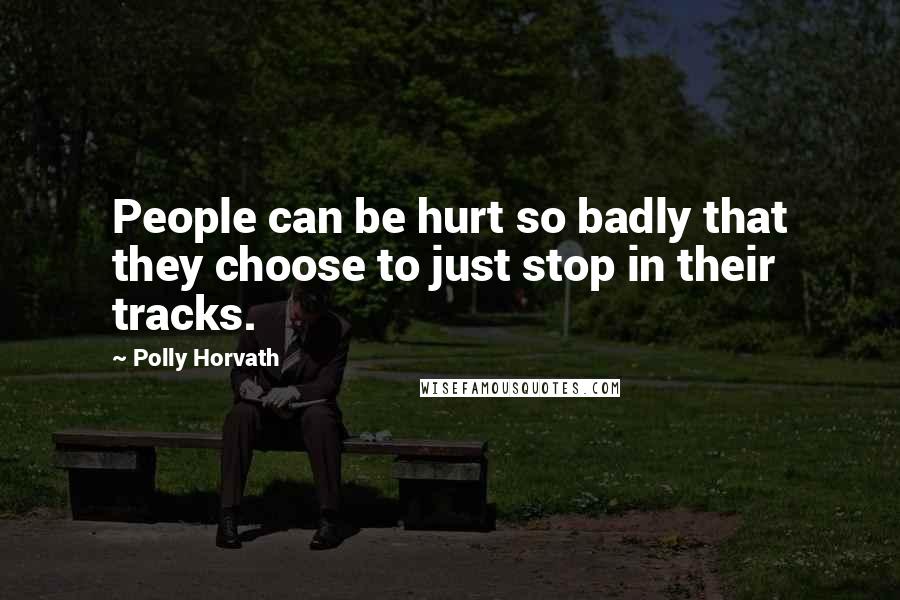 Polly Horvath Quotes: People can be hurt so badly that they choose to just stop in their tracks.