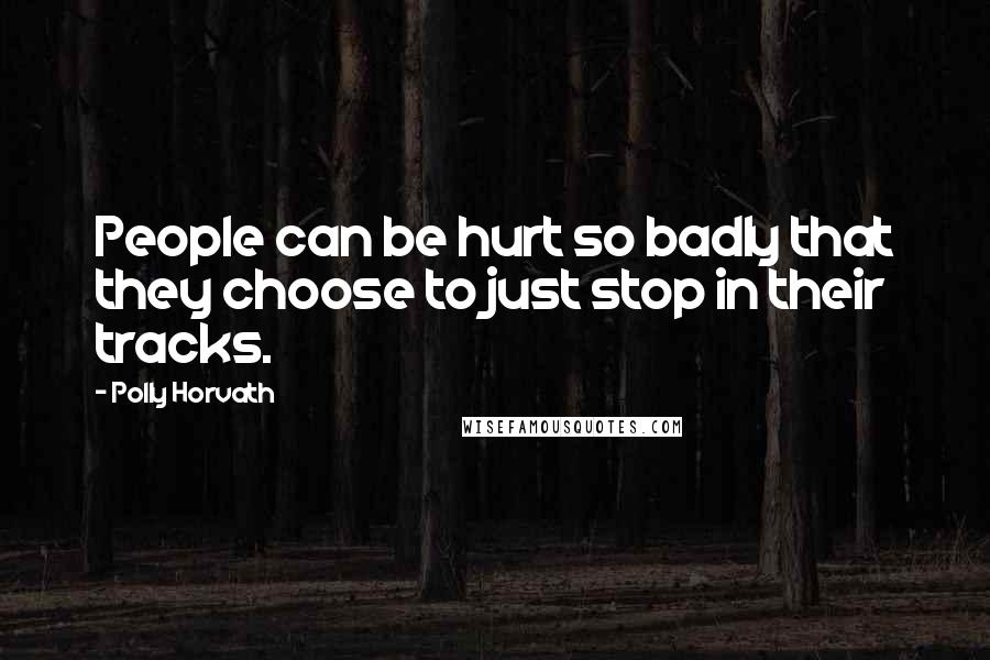 Polly Horvath Quotes: People can be hurt so badly that they choose to just stop in their tracks.