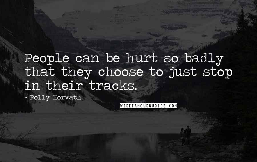 Polly Horvath Quotes: People can be hurt so badly that they choose to just stop in their tracks.