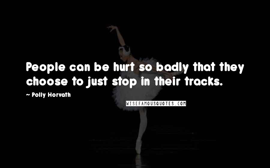 Polly Horvath Quotes: People can be hurt so badly that they choose to just stop in their tracks.