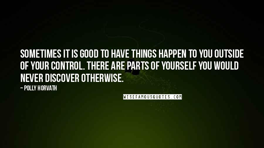 Polly Horvath Quotes: Sometimes it is good to have things happen to you outside of your control. There are parts of yourself you would never discover otherwise.