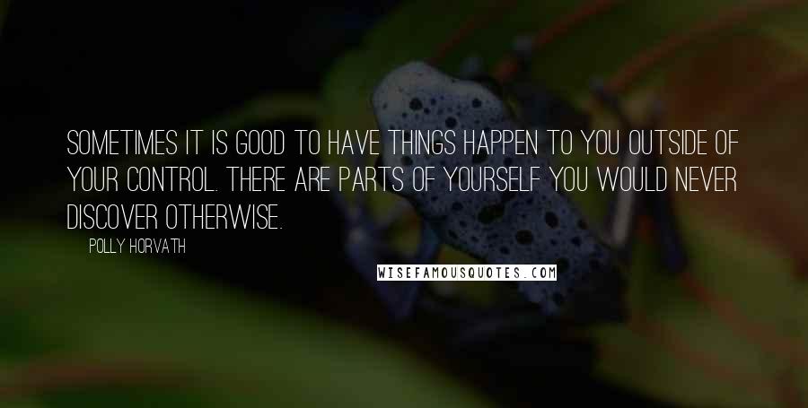 Polly Horvath Quotes: Sometimes it is good to have things happen to you outside of your control. There are parts of yourself you would never discover otherwise.