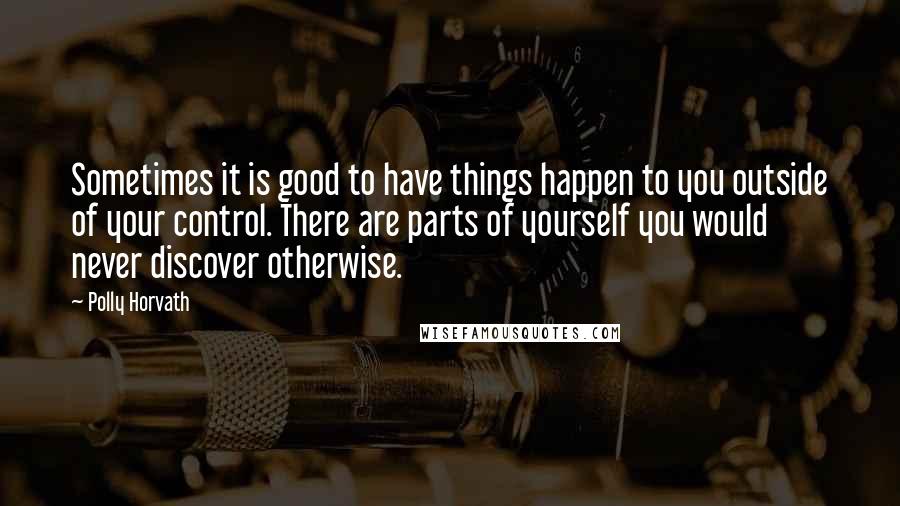 Polly Horvath Quotes: Sometimes it is good to have things happen to you outside of your control. There are parts of yourself you would never discover otherwise.