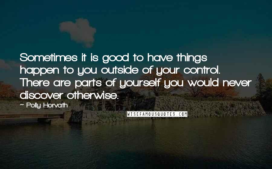 Polly Horvath Quotes: Sometimes it is good to have things happen to you outside of your control. There are parts of yourself you would never discover otherwise.