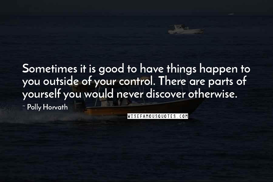 Polly Horvath Quotes: Sometimes it is good to have things happen to you outside of your control. There are parts of yourself you would never discover otherwise.