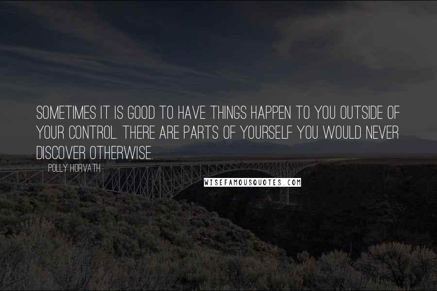 Polly Horvath Quotes: Sometimes it is good to have things happen to you outside of your control. There are parts of yourself you would never discover otherwise.