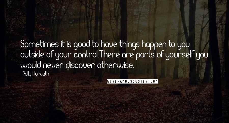 Polly Horvath Quotes: Sometimes it is good to have things happen to you outside of your control. There are parts of yourself you would never discover otherwise.