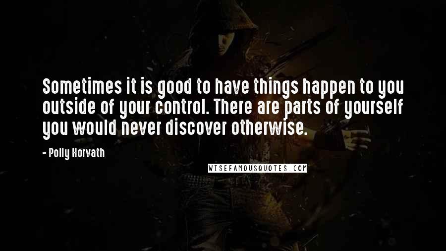 Polly Horvath Quotes: Sometimes it is good to have things happen to you outside of your control. There are parts of yourself you would never discover otherwise.