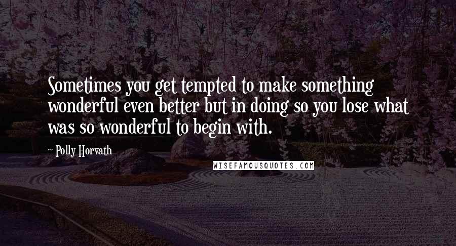 Polly Horvath Quotes: Sometimes you get tempted to make something wonderful even better but in doing so you lose what was so wonderful to begin with.