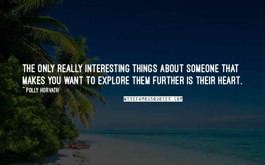 Polly Horvath Quotes: The only really interesting things about someone that makes you want to explore them further is their heart.