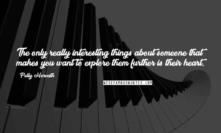Polly Horvath Quotes: The only really interesting things about someone that makes you want to explore them further is their heart.