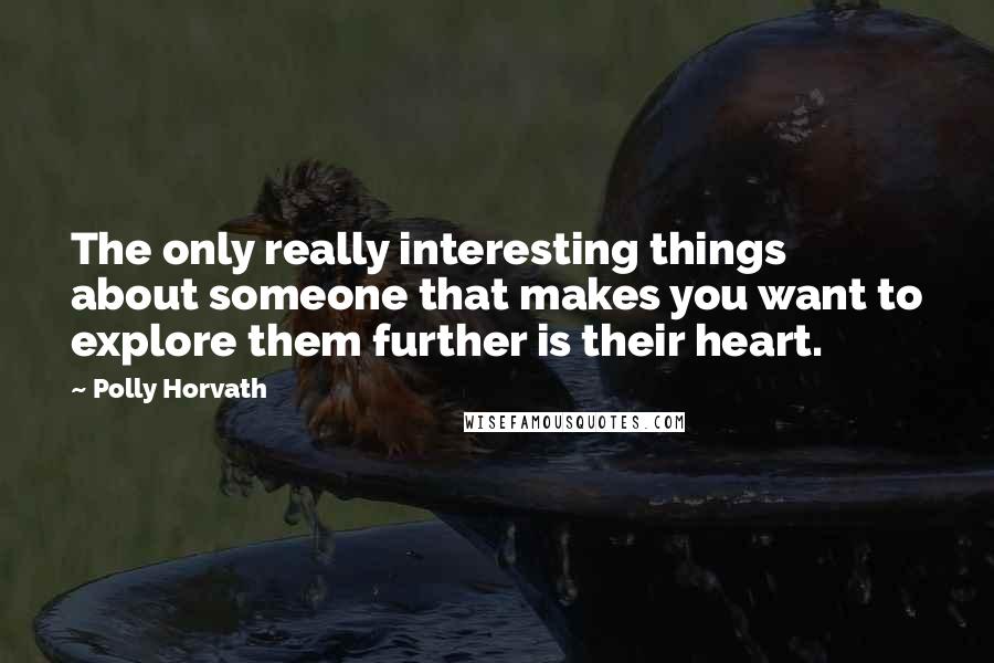 Polly Horvath Quotes: The only really interesting things about someone that makes you want to explore them further is their heart.