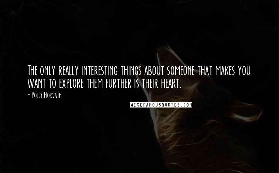 Polly Horvath Quotes: The only really interesting things about someone that makes you want to explore them further is their heart.