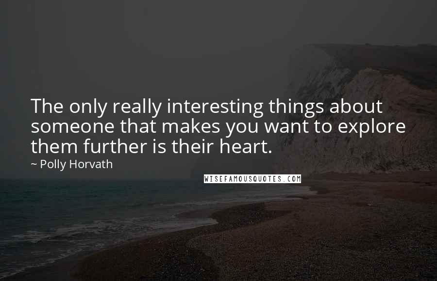 Polly Horvath Quotes: The only really interesting things about someone that makes you want to explore them further is their heart.