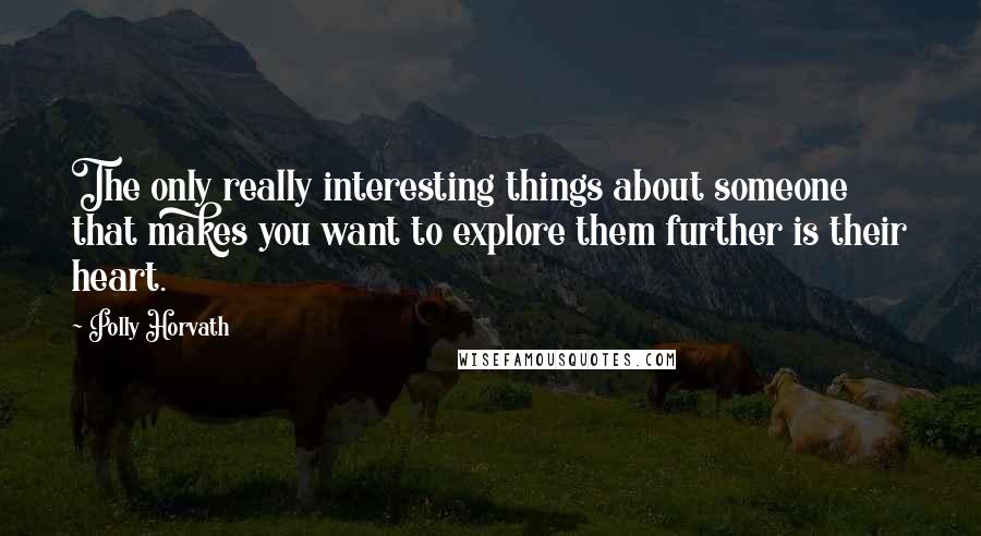 Polly Horvath Quotes: The only really interesting things about someone that makes you want to explore them further is their heart.